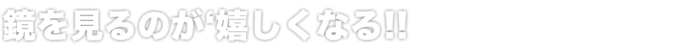 鏡を見るのが‘嬉しくなる!!